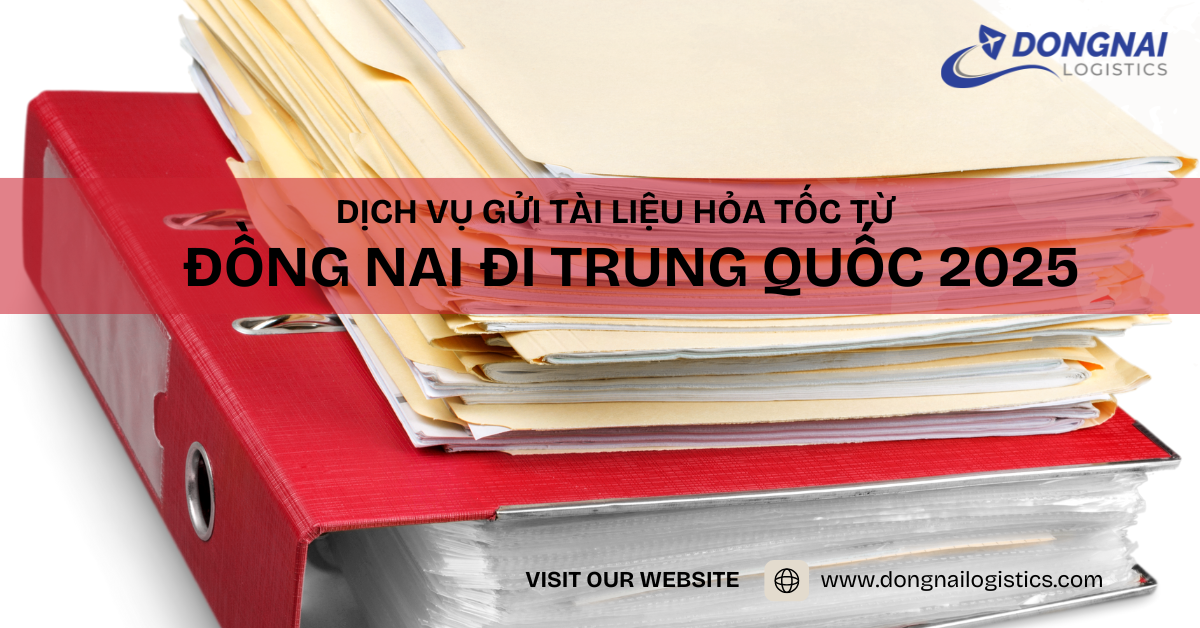 Dịch Vụ Gửi Tài Liệu Hỏa Tốc từ Đồng Nai đi Trung Quốc 2025