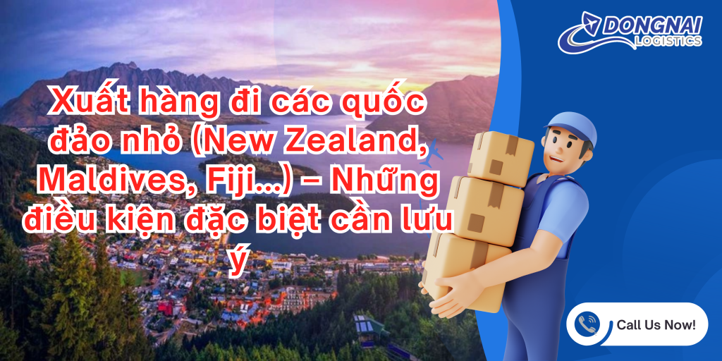 Xuất hàng đi các quốc đảo nhỏ (New Zealand, Maldives, Fiji...) – Những điều kiện đặc biệt cần lưu ý