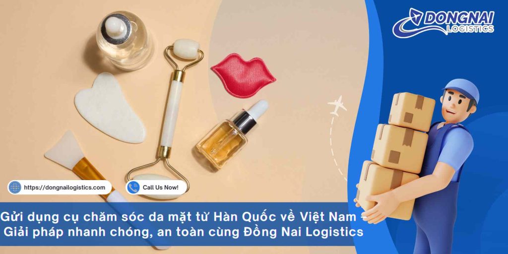 Gửi dụng cụ chăm sóc da mặt từ Hàn Quốc về Việt Nam – Giải pháp nhanh chóng, an toàn cùng Đồng Nai Logistics