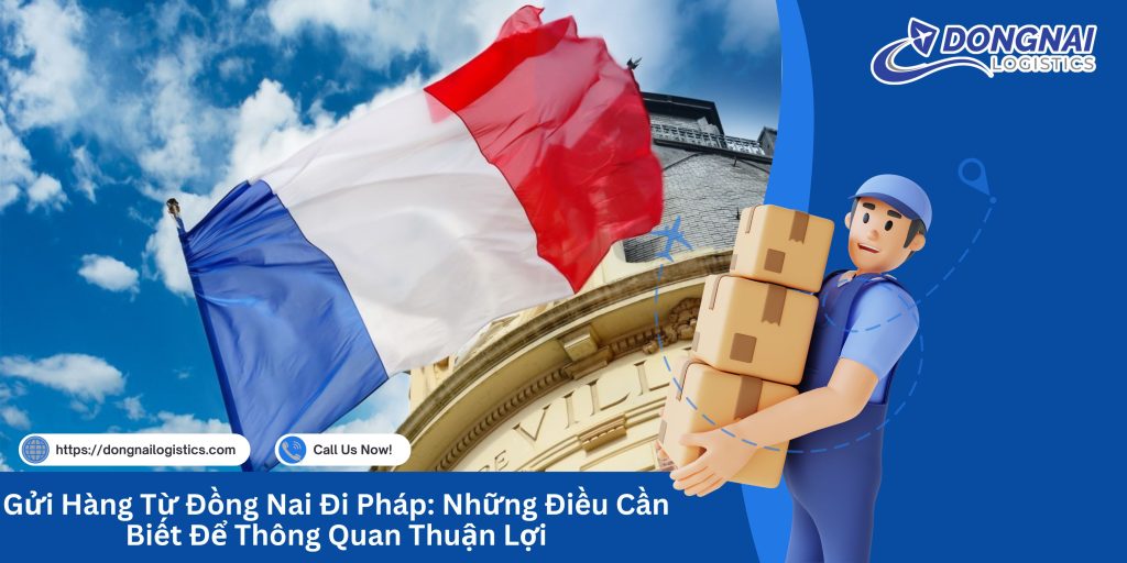 Gửi Hàng Từ Đồng Nai Đi Pháp: Những Điều Cần Biết Để Thông Quan Thuận Lợi