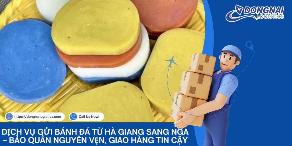 Dịch Vụ Gửi Bánh Đá Từ Hà Giang Sang Nga – Bảo Quản Nguyên Vẹn, Giao Hàng Tin Cậy
