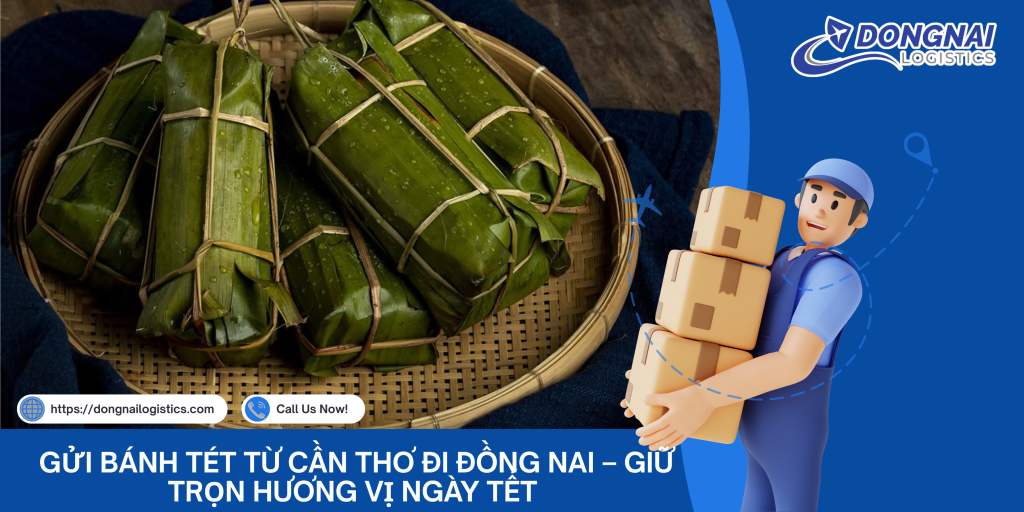 Gửi Bánh Tét Từ Cần Thơ Đi Đồng Nai – Giữ Trọn Hương Vị Ngày Tết Cùng DongNai Logistics