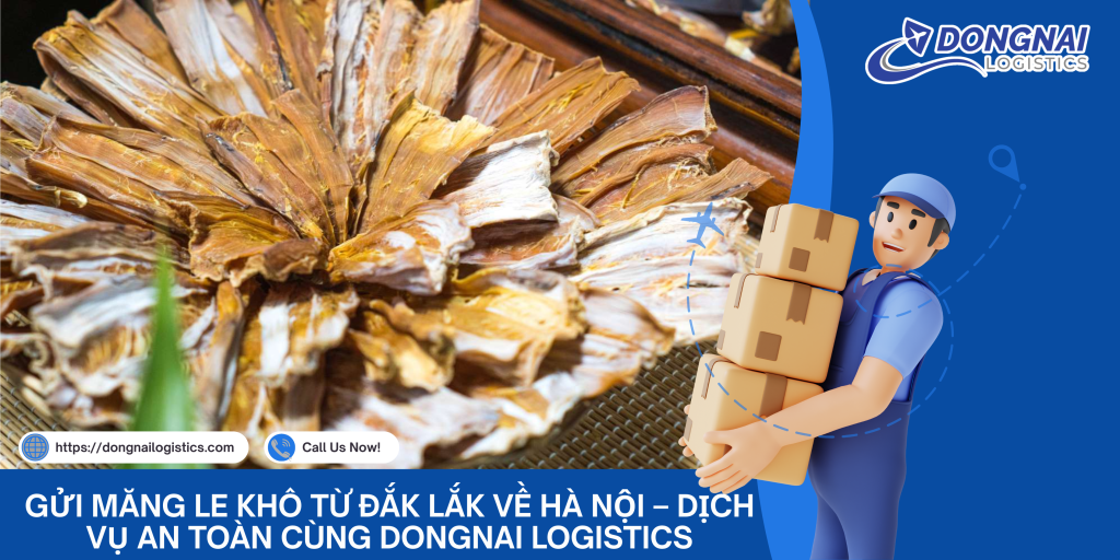 GỬI MĂNG LE KHÔ TỪ ĐẮK LẮK VỀ HÀ NỘI – DỊCH VỤ AN TOÀN CÙNG DONGNAI LOGISTICS