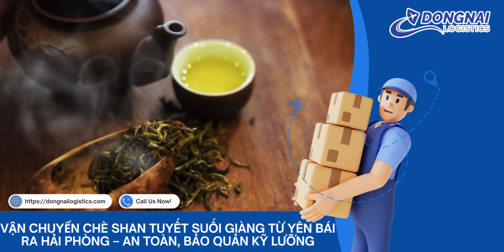 Vận Chuyển Chè Shan Tuyết Suối Giàng Từ Yên Bái Ra Hải Phòng – An Toàn, Bảo Quản Kỹ Lưỡng Cùng Đồng Nai Logistics