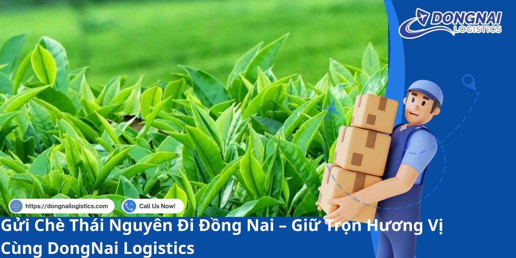 Gửi Chè Thái Nguyên Đi Đồng Nai – Giữ Trọn Hương Vị Cùng DongNai Logistics