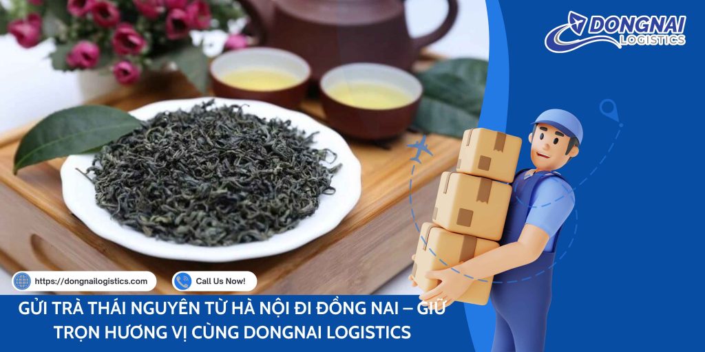 GỬI TRÀ THÁI NGUYÊN TỪ HÀ NỘI ĐI ĐỒNG NAI – GIỮ TRỌN HƯƠNG VỊ CÙNG DONGNAI LOGISTICS