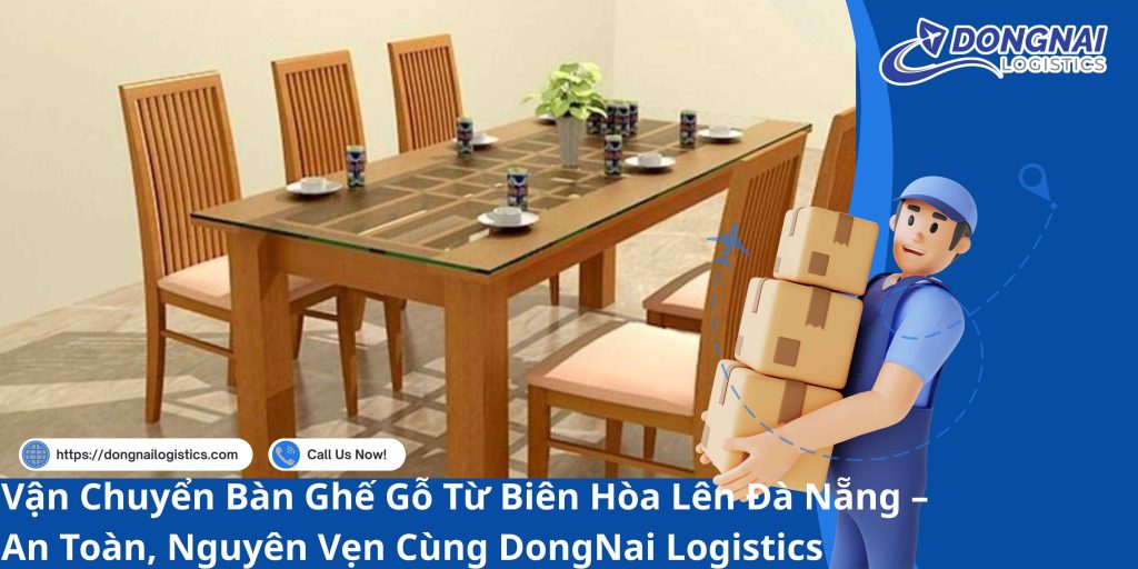 Vận Chuyển Bàn Ghế Gỗ Từ Biên Hòa Lên Đà Nẵng – An Toàn, Nguyên Vẹn Cùng DongNai Logistics