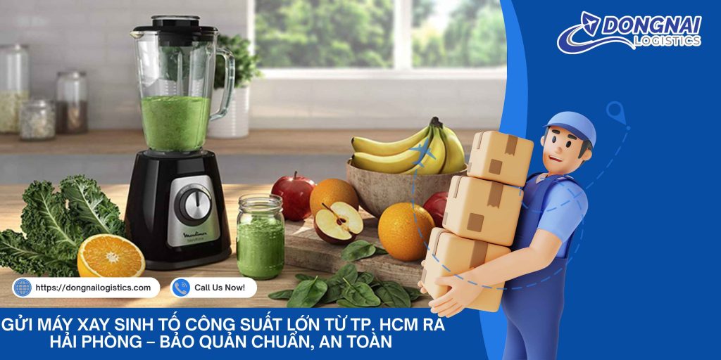 Gửi Máy Xay Sinh Tố Công Suất Lớn Từ TP. HCM Ra Hải Phòng – Bảo Quản Chuẩn, An Toàn Cùng Đồng Nai Logistics