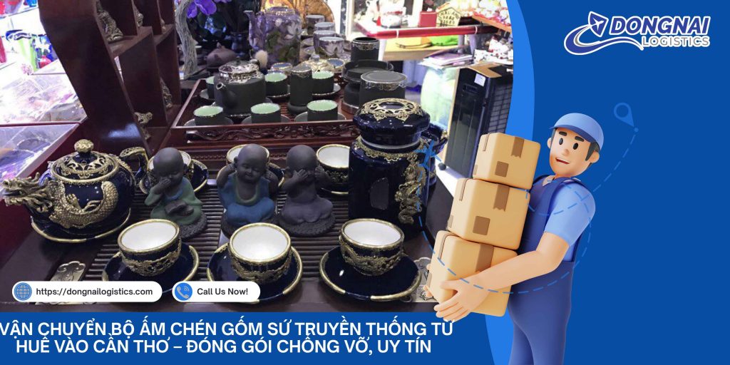 Vận Chuyển Bộ Ấm Chén Gốm Sứ Truyền Thống Từ Huế Vào Cần Thơ – Đóng Gói Chống Vỡ, Uy Tín Cùng Đồng Nai Logistics