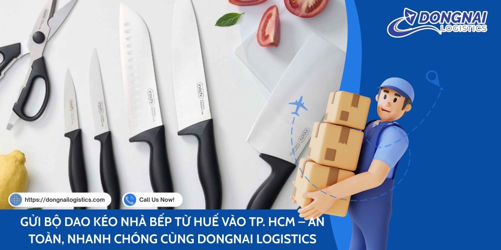 GỬI BỘ DAO KÉO NHÀ BẾP TỪ HUẾ VÀO TP. HCM – AN TOÀN, NHANH CHÓNG CÙNG DONGNAI LOGISTICS