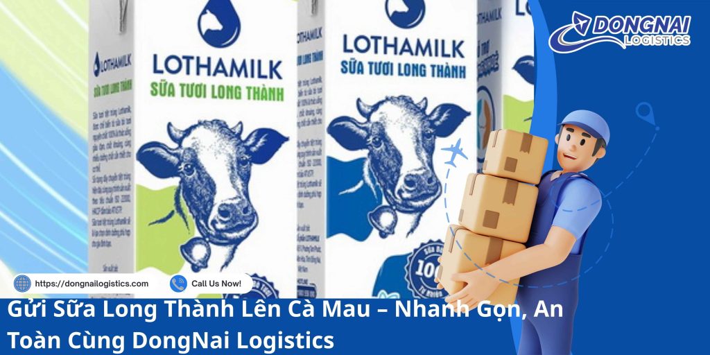 Gửi Sữa Long Thành Lên Cà Mau – Nhanh Gọn, An Toàn Cùng DongNai Logistics