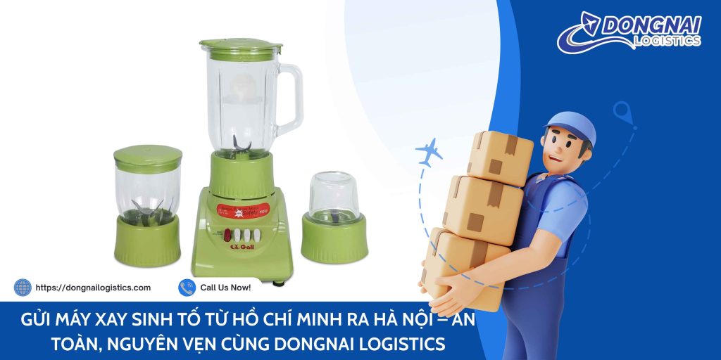 GỬI MÁY XAY SINH TỐ TỪ HỒ CHÍ MINH RA HÀ NỘI – AN TOÀN, NGUYÊN VẸN CÙNG DONGNAI LOGISTICS