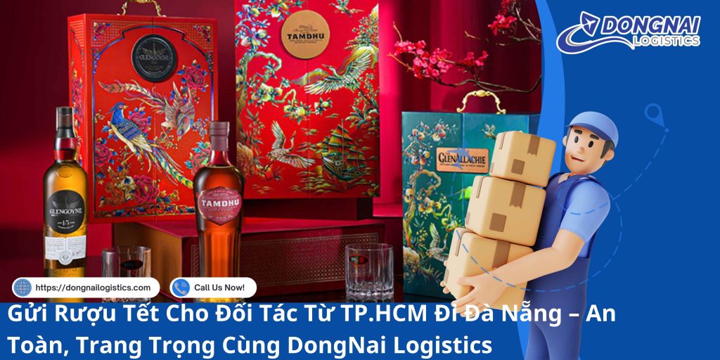 Gửi Rượu Tết Cho Đối Tác Từ TP.HCM Đi Đà Nẵng – An Toàn, Trang Trọng Cùng DongNai Logistics