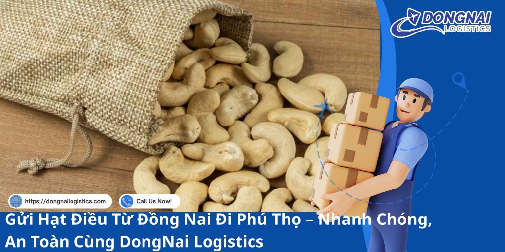 Gửi Hạt Điều Từ Đồng Nai Đi Phú Thọ – Nhanh Chóng, An Toàn Cùng DongNai Logistics