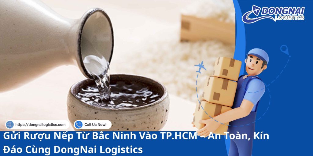 Gửi Rượu Nếp Từ Bắc Ninh Vào TP.HCM – An Toàn, Kín Đáo Cùng DongNai Logistics