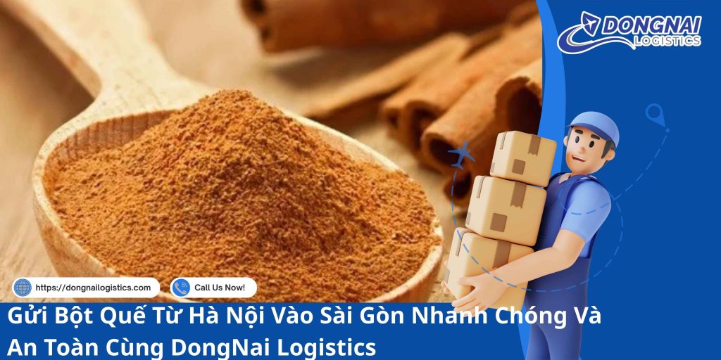 Gửi Bột Quế Từ Hà Nội Vào Sài Gòn Nhanh Chóng Và An Toàn Cùng DongNai Logistics